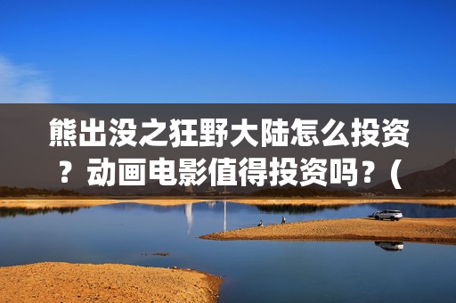 熊出没之狂野大陆怎么投资？动画电影值得投资吗？(熊出没之狂野大陆完整版免费播放)