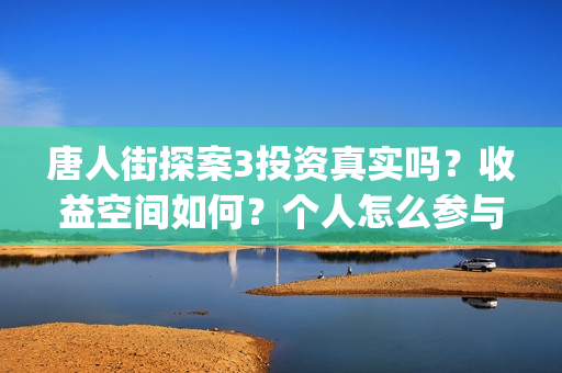 唐人街探案3投资真实吗？收益空间如何？个人怎么参与投资？(唐人街探案3投屏播放免费)