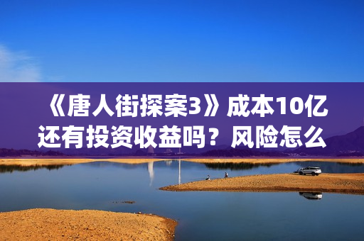 《唐人街探案3》成本10亿还有投资收益吗？风险怎么样？怎么投资？(《唐人街探案3》电影)