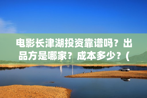 电影长津湖投资靠谱吗？出品方是哪家？成本多少？(长津湖这部电影投资了多少钱)