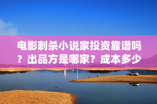 电影刺杀小说家投资靠谱吗？出品方是哪家？成本多少(电影刺杀小说家的演员表)