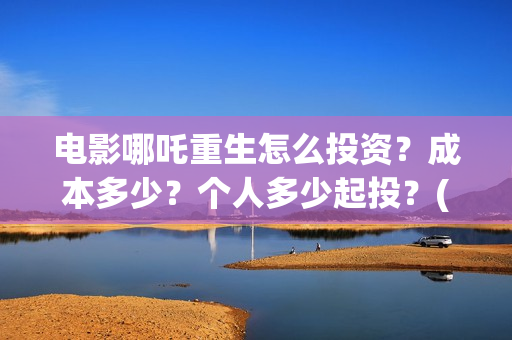电影哪吒重生怎么投资？成本多少？个人多少起投？(五分钟看完电影哪吒重生)
