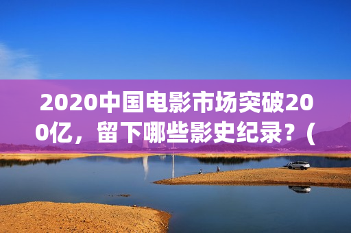 2020中国电影市场突破200亿，留下哪些影史纪录？(2020中国电影报告)