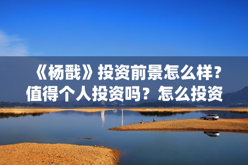 《杨戬》投资前景怎么样？值得个人投资吗？怎么投资？​(杨戬这部电影)