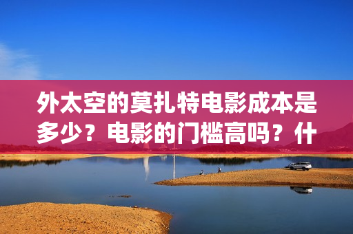 外太空的莫扎特电影成本是多少？电影的门槛高吗？什么时候上映(外太空的莫扎特 电影)
