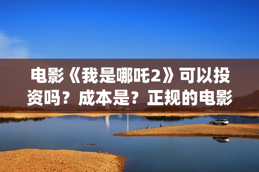 电影《我是哪吒2》可以投资吗？成本是？正规的电影投资需要什么条件？(电影《我是哪吒》在线看)