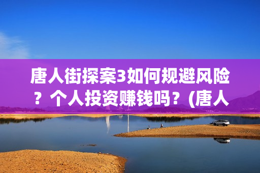 唐人街探案3如何规避风险?个人投资赚钱吗?(唐人街探案3如何下载) 唐人街探案3如何规避风险?个人投资赚钱吗?(唐人街探案3如何下载)