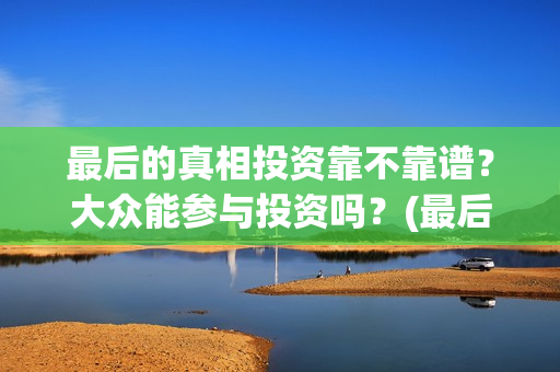 最后的真相投资靠不靠谱？大众能参与投资吗？(最后的真相开机)