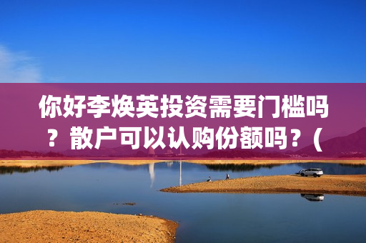 你好李焕英投资需要门槛吗？散户可以认购份额吗？(你好李焕英投资了多少亿)