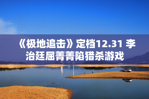 《极地追击》定档12.31 李治廷屈菁菁陷猎杀游戏