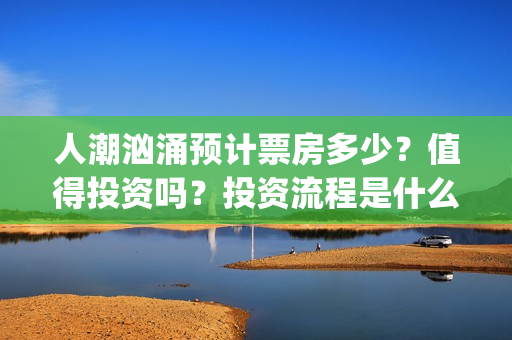 人潮汹涌预计票房多少？值得投资吗？投资流程是什么？(人潮汹涌预售票房不理想)