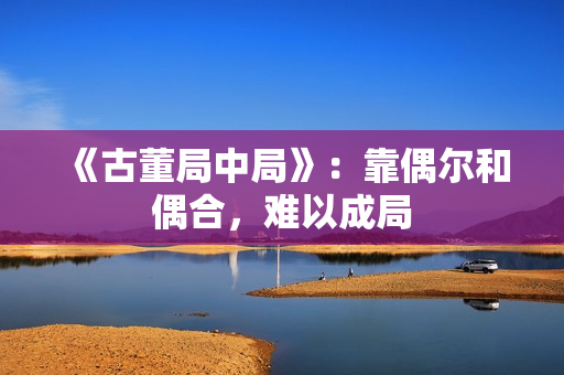 《古董局中局》：靠偶尔和偶合，难以成局