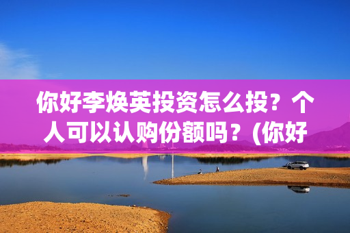你好李焕英投资怎么投？个人可以认购份额吗？(你好李焕英投资人)