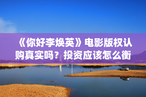 《你好李焕英》电影版权认购真实吗？投资应该怎么衡量项目优劣？  (你好李焕英讲的是什么故事)