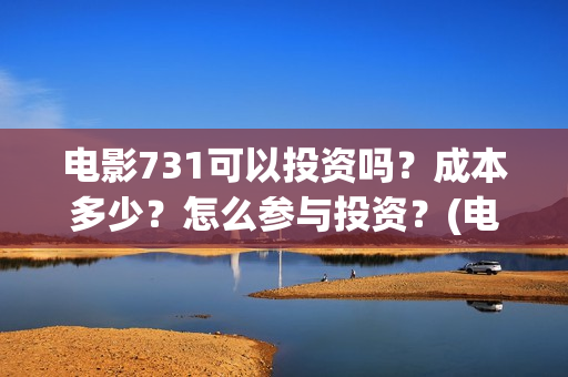 电影731可以投资吗？成本多少？怎么参与投资？(电影731投资方有哪些)