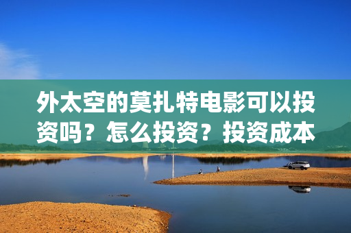 外太空的莫扎特电影可以投资吗？怎么投资？投资成本多少？(外太空的莫扎特2)