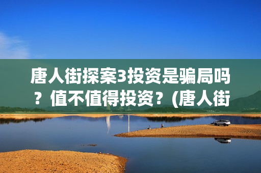 唐人街探案3投资是骗局吗？值不值得投资？	(唐人街探案投资方有哪些)