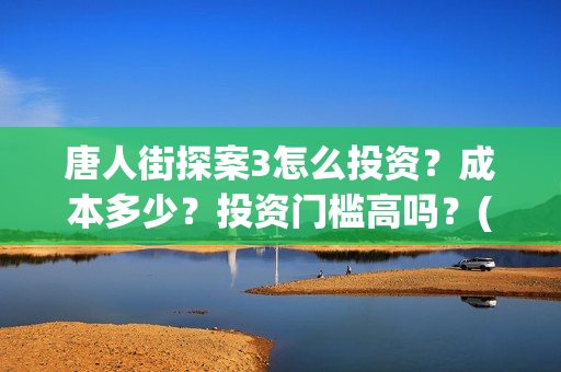 唐人街探案3怎么投资？成本多少？投资门槛高吗？(唐人街探案怎么样值得看吗)