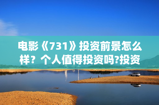 电影《731》投资前景怎么样？个人值得投资吗?投资门槛多少？(电影《731》投资方关联上市公司)