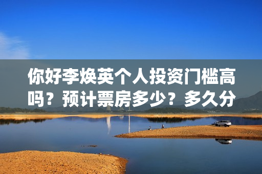 你好李焕英个人投资门槛高吗？预计票房多少？多久分红？(你好李焕英首)