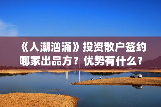 《人潮汹涌》投资散户签约哪家出品方？优势有什么？分红能正常到账吗？(《人潮汹涌》解析)