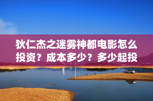 狄仁杰之迷雾神都电影怎么投资？成本多少？多少起投？(狄仁杰之迷雾神都演员表)