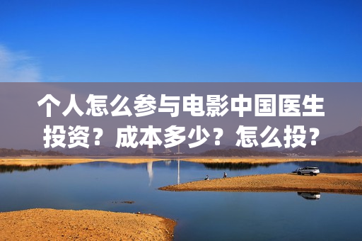 个人怎么参与电影中国医生投资？成本多少？怎么投？(个人怎么参与电商运营)