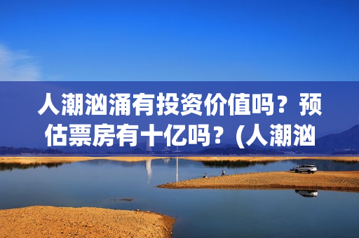 人潮汹涌有投资价值吗？预估票房有十亿吗？(人潮汹涌投资成本)