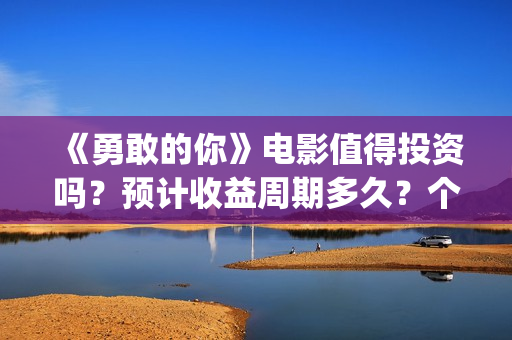 《勇敢的你》电影值得投资吗?预计收益周期多久?个人怎么参与投资?(勇敢的你在线观看) 《勇敢的你》电影值得投资吗?预计收益周期多久?个人怎么参与投资?(勇敢的你在线观看)