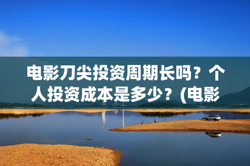 电影刀尖投资周期长吗?个人投资成本是多少?(电影《刀尖》) 电影刀尖投资周期长吗?个人投资成本是多少?(电影《刀尖》)