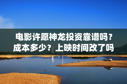 电影许愿神龙投资靠谱吗？成本多少？上映时间改了吗(电影许愿神龙投屏观看)