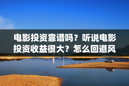电影投资靠谱吗？听说电影投资收益很大？怎么回避风险？(投资电影可靠吗?)