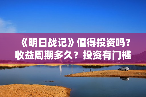 《明日战记》值得投资吗？收益周期多久？投资有门槛吗？(明日战记成本)