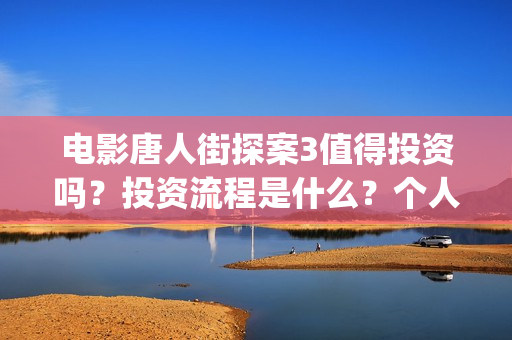电影唐人街探案3值得投资吗?投资流程是什么?个人多少起投?(电影唐人街探案3) 电影唐人街探案3值得投资吗?投资流程是什么?个人多少起投?(电影唐人街探案3)