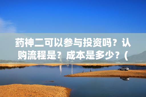 药神二可以参与投资吗？认购流程是？成本是多少？(药神2之多活几年)