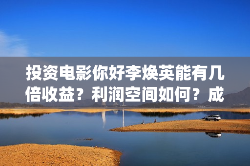 投资电影你好李焕英能有几倍收益？利润空间如何？成本多少?(你好李huanying)