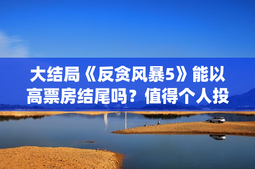 大结局《反贪风暴5》能以高票房结尾吗?值得个人投资吗?怎么投(反贪风暴简介) 大结局《反贪风暴5》能以高票房结尾吗?值得个人投资吗?怎么投(反贪风暴简介)