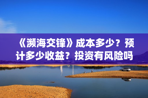 《濒海交锋》成本多少?预计多少收益?投资有风险吗?(濒海交锋百度百科) 《濒海交锋》成本多少?预计多少收益?投资有风险吗?(濒海交锋百度百科)