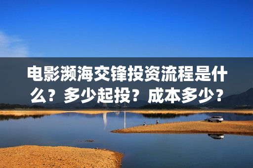 电影濒海交锋投资流程是什么？多少起投？成本多少？(电影濒海交锋可以投资吗?)