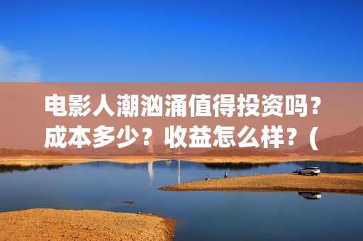 电影人潮汹涌值得投资吗？成本多少？收益怎么样？(电影人潮汹涌说的是什么)