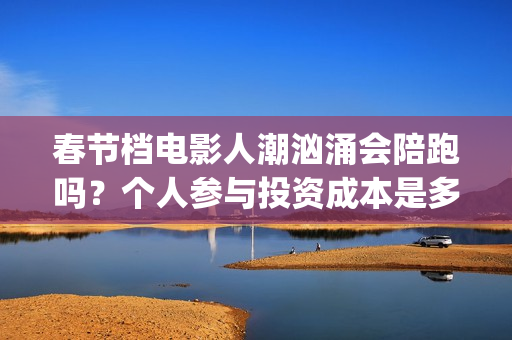 春节档电影人潮汹涌会陪跑吗？个人参与投资成本是多少？(春节票房人潮汹涌)