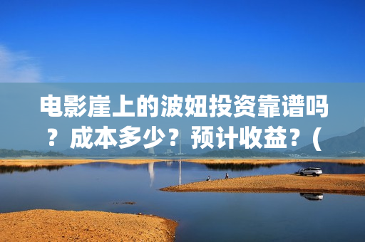 电影崖上的波妞投资靠谱吗?成本多少?预计收益?(崖上的波妞主演是谁) 电影崖上的波妞投资靠谱吗?成本多少?预计收益?(崖上的波妞主演是谁)