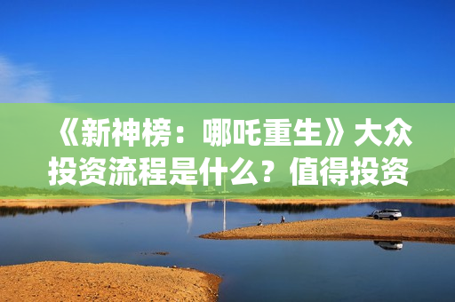 《新神榜:哪吒重生》大众投资流程是什么?值得投资吗?多少钱一份?(新神榜哪吒重生免费观看) 《新神榜:哪吒重生》大众投资流程是什么?值得投资吗?多少钱一份?(新神榜哪吒重生免费观看)