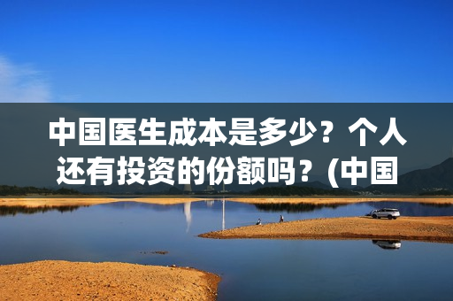 中国医生成本是多少?个人还有投资的份额吗?(中国医生价钱) 中国医生成本是多少?个人还有投资的份额吗?(中国医生价钱)