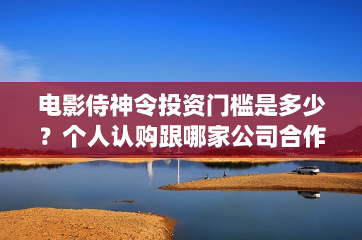 电影侍神令投资门槛是多少？个人认购跟哪家公司合作？(电影侍神令出品公司)