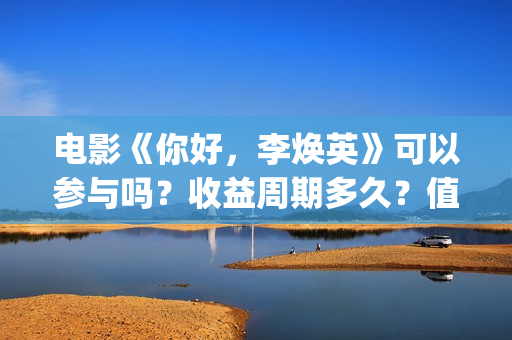 电影《你好，李焕英》可以参与吗？收益周期多久？值得投资吗？(电影你好李焕英免费高清在线观看)
