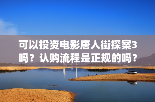 可以投资电影唐人街探案3吗？认购流程是正规的吗？(可以投资电影唐宫夜宴吗)