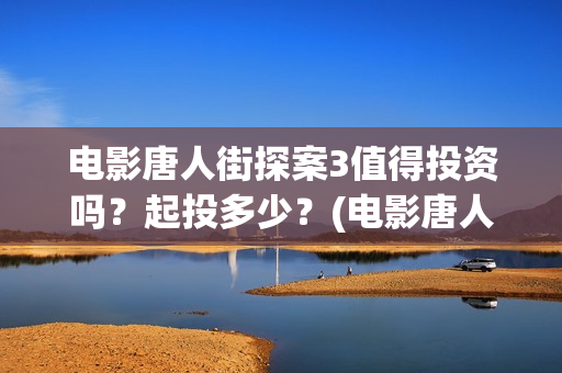 电影唐人街探案3值得投资吗？起投多少？(电影唐人街探案1免费观看完整版在线观看)