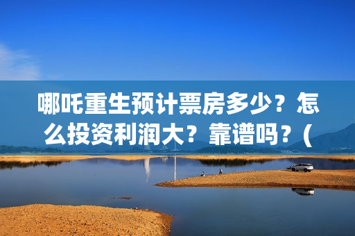 哪吒重生预计票房多少？怎么投资利润大？靠谱吗？(哪吒重生预计票房多少亿)