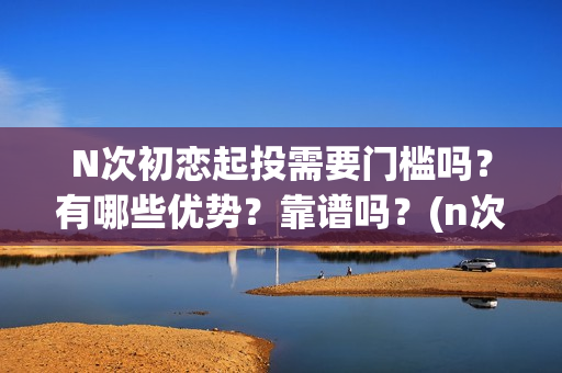 N次初恋起投需要门槛吗？有哪些优势？靠谱吗？(n次初恋电影)